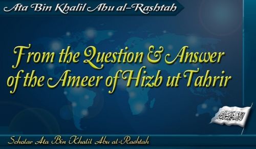Excerpts from the Question & Answer of the Ameer of Hizb ut Tahrir, Ata Bin Khalil Abu al-Rashtah Part 9
